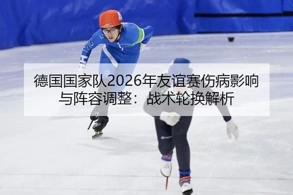 德国国家队2026年友谊赛伤病影响与阵容调整：战术轮换解析