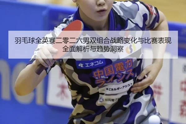 羽毛球全英赛二零二六男双组合战略变化与比赛表现全面解析与趋势洞察