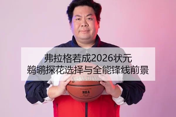 弗拉格若成2026状元 鹈鹕探花选择与全能锋线前景