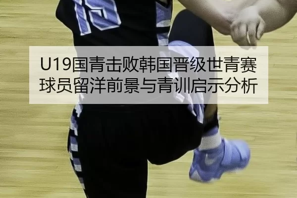 U19国青击败韩国晋级世青赛 球员留洋前景与青训启示分析