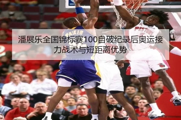 潘展乐全国锦标赛100自破纪录后奥运接力战术与短距离优势