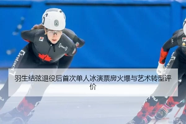 羽生结弦退役后首次单人冰演票房火爆与艺术转型评价