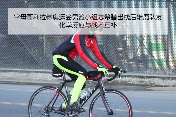 字母哥利拉德奥运会男篮小组赛希腊出线后雄鹿队友化学反应与战术互补