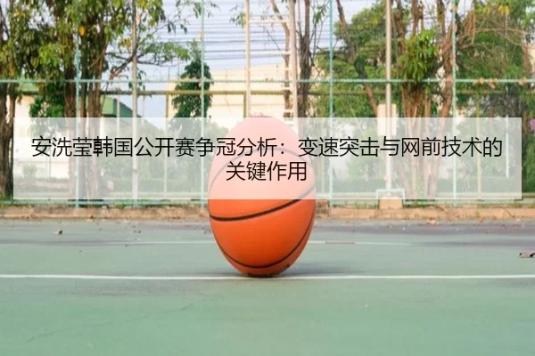 安洗莹韩国公开赛争冠分析：变速突击与网前技术的关键作用