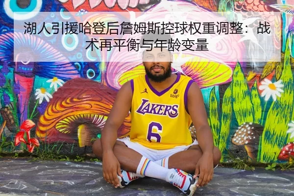 湖人引援哈登后詹姆斯控球权重调整：战术再平衡与年龄变量